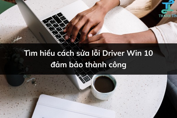 Tìm hiểu cách sửa lỗi driver Win 10 đảm bảo thành công