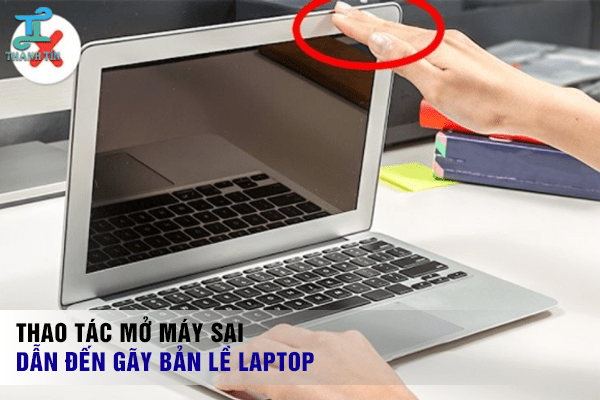 Thao tác mở máy không đúng, hoặc mở laptop quá mạnh có thể làm gãy bản lề laptop